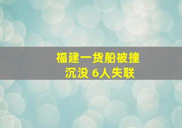 福建一货船被撞沉没 6人失联